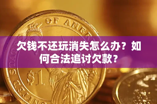 济南欠钱不还玩消失怎么办？如何合法追讨欠款？