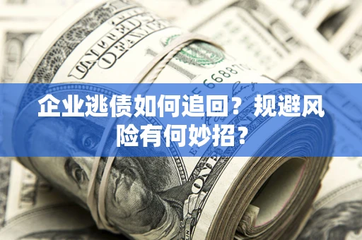 济南企业逃债如何追回？规避风险有何妙招？
