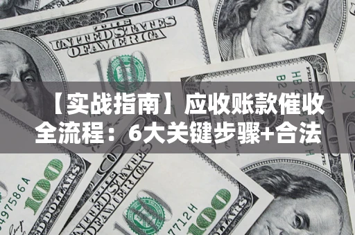 济南【实战指南】应收账款催收全流程：6大关键步骤+合法回款技巧