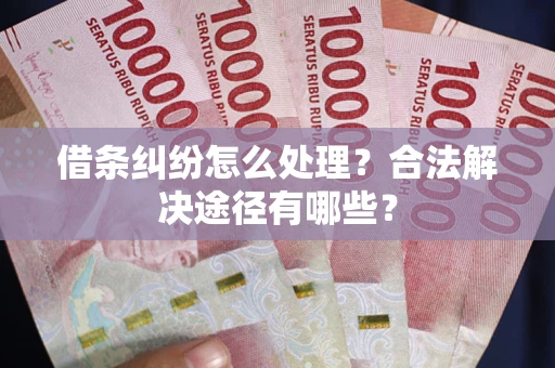 济南借条纠纷怎么处理？合法解决途径有哪些？