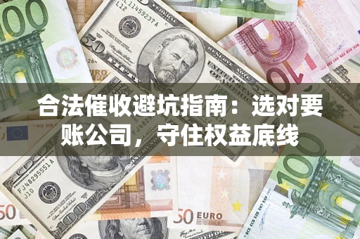 济南合法催收避坑指南：选对要账公司，守住权益底线