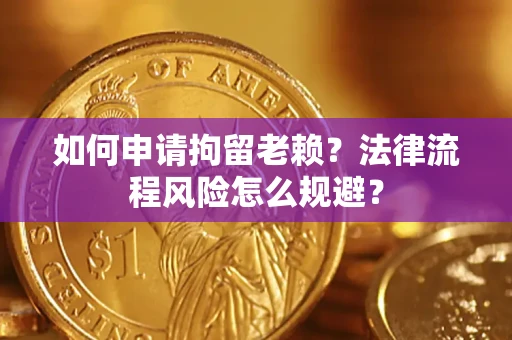 济南如何申请拘留老赖？法律流程风险怎么规避？