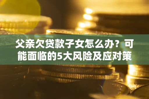 济南父亲欠贷款子女怎么办?可能面临的5大风险及应对策略 济南父亲欠贷款子女怎么办?可能面临的5大风险及应对策略