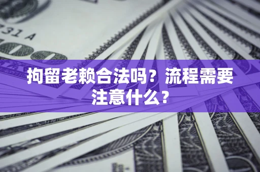 济南拘留老赖合法吗？流程需要注意什么？