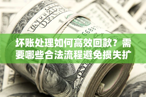济南坏账处理如何高效回款？需要哪些合法流程避免损失扩大？