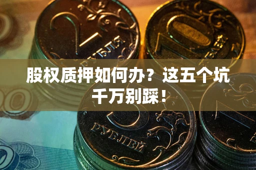 济南股权质押如何办？这五个坑千万别踩！