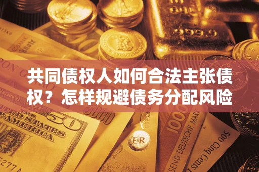 济南共同债权人如何合法主张债权？怎样规避债务分配风险？