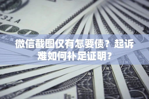 济南微信截图仅有怎要债？起诉难如何补足证明？