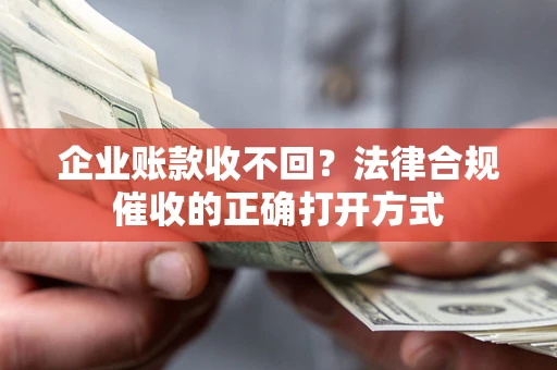 济南企业账款收不回？法律合规催收的正确打开方式