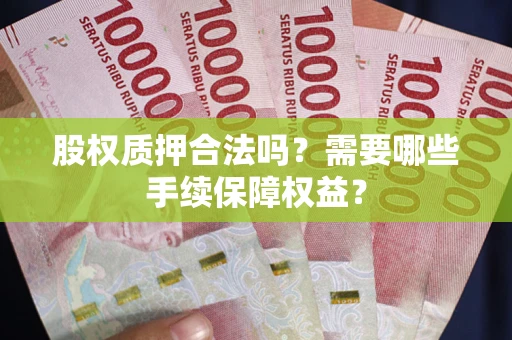 济南股权质押合法吗？需要哪些手续保障权益？