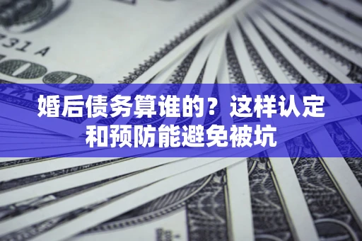 济南婚后债务算谁的？这样认定和预防能避免被坑