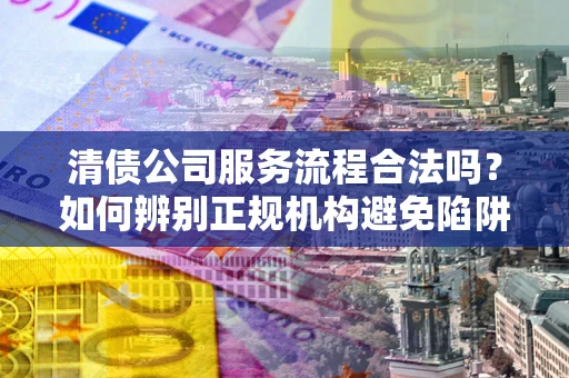 济南清债公司服务流程合法吗？如何辨别正规机构避免陷阱？