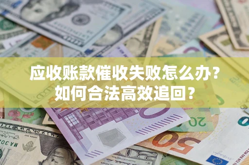 济南应收账款催收失败怎么办？如何合法高效追回？