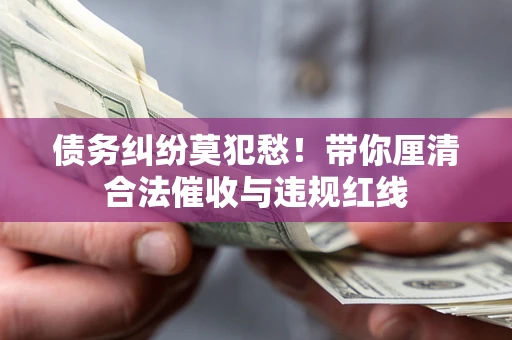 济南债务纠纷莫犯愁！带你厘清合法催收与违规红线