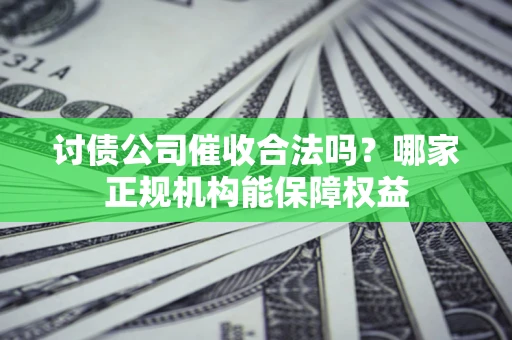 济南讨债公司催收合法吗？哪家正规机构能保障权益