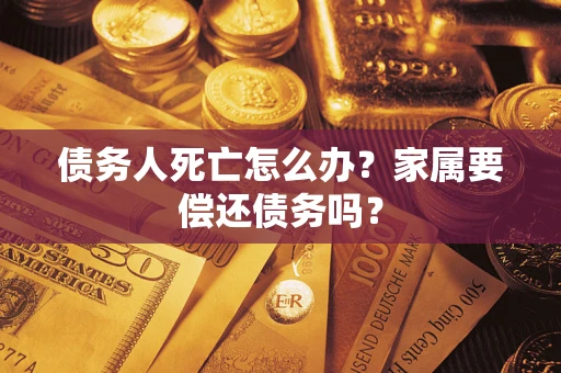 济南债务人死亡怎么办？家属要偿还债务吗？