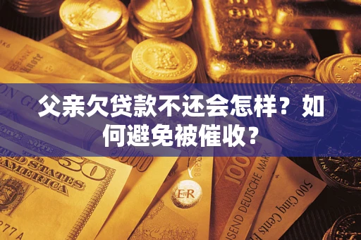 济南父亲欠贷款不还会怎样？如何避免被催收？