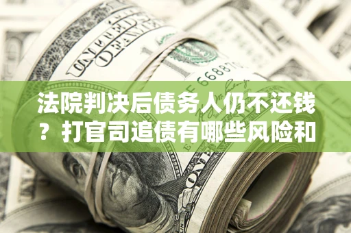 济南法院判决后债务人仍不还钱？打官司追债有哪些风险和技巧？