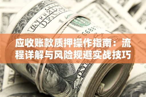 济南应收账款质押操作指南:流程详解与风险规避实战技巧 济南应收账款质押操作指南:流程详解与风险规避实战技巧