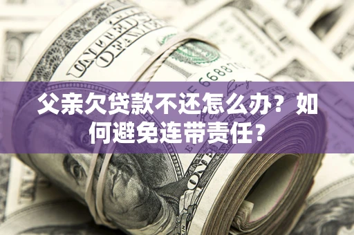 济南父亲欠贷款不还怎么办？如何避免连带责任？