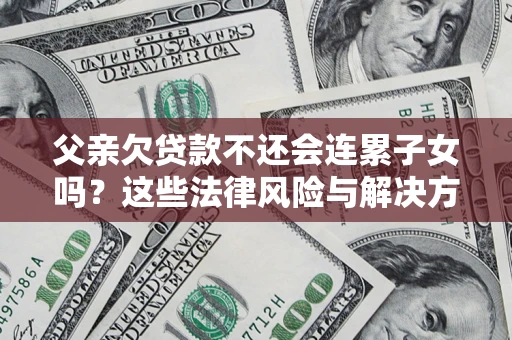 济南父亲欠贷款不还会连累子女吗？这些法律风险与解决方法要早知道！
