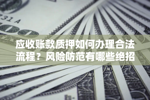 济南应收账款质押如何办理合法流程？风险防范有哪些绝招？