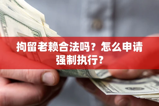 济南拘留老赖合法吗？怎么申请强制执行？