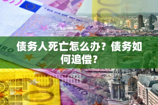 济南债务人死亡怎么办？债务如何追偿？