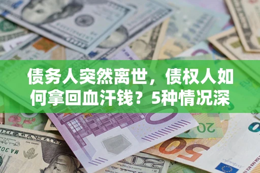 济南债务人突然离世，债权人如何拿回血汗钱？5种情况深度解析