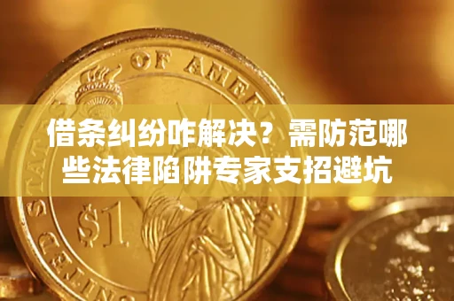 济南借条纠纷咋解决？需防范哪些法律陷阱专家支招避坑