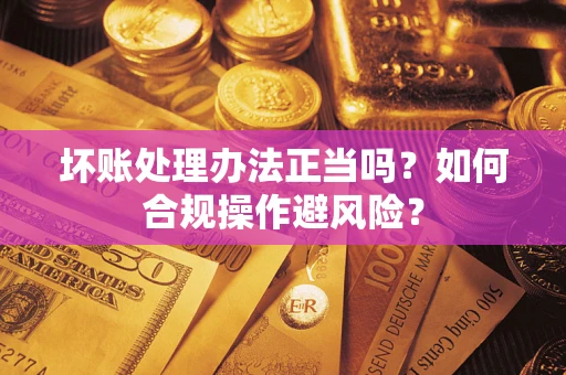 济南坏账处理办法正当吗？如何合规操作避风险？