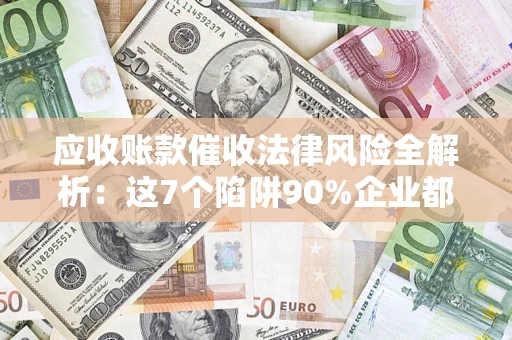济南应收账款催收法律风险全解析：这7个陷阱90%企业都踩过（含合规应对指南）