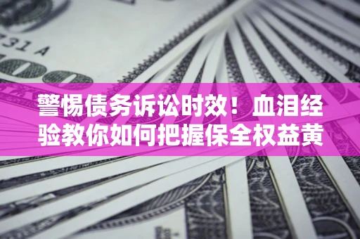 济南警惕债务诉讼时效！血泪经验教你如何把握保全权益黄金期