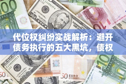 济南代位权纠纷实战解析：避开债务执行的五大黑坑，债权人必看指南