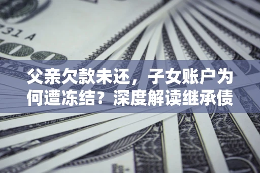 济南父亲欠款未还，子女账户为何遭冻结？深度解读继承债务迷局