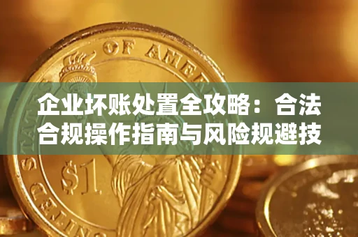 济南企业坏账处置全攻略：合法合规操作指南与风险规避技巧解析