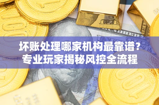 济南坏账处理哪家机构最靠谱？专业玩家揭秘风控全流程