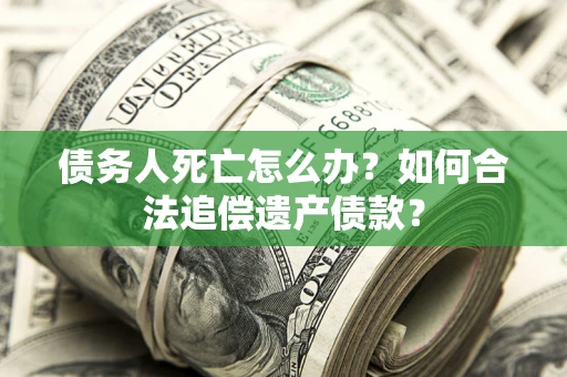 济南债务人死亡怎么办？如何合法追偿遗产债款？