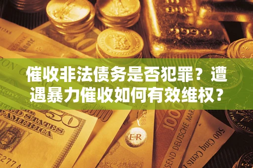 济南催收非法债务是否犯罪?遭遇暴力催收如何有效维权? 济南催收非法债务是否犯罪?遭遇暴力催收如何有效维权?