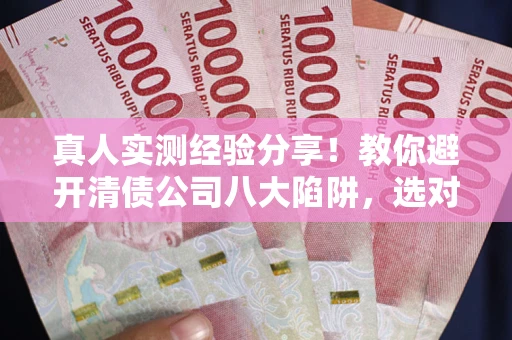 济南真人实测经验分享！教你避开清债公司八大陷阱，选对机构少走十年弯路