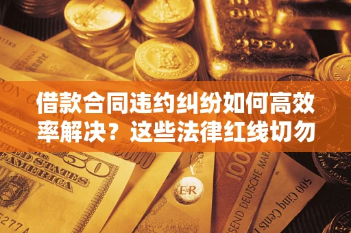 济南借款合同违约纠纷如何高效率解决？这些法律红线切勿触碰
