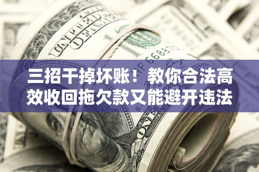 济南三招干掉坏账！教你合法高效收回拖欠款又能避开违法雷区