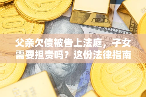 济南父亲欠债被告上法庭，子女需要担责吗？这份法律指南必须看完