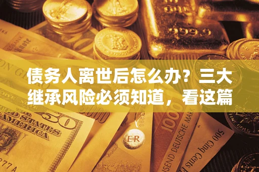 济南债务人离世后怎么办？三大继承风险必须知道，看这篇就够了