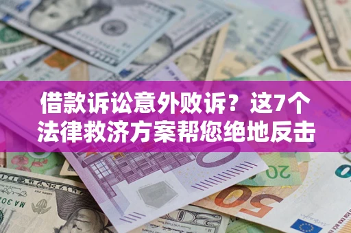 济南借款诉讼意外败诉？这7个法律救济方案帮您绝地反击！