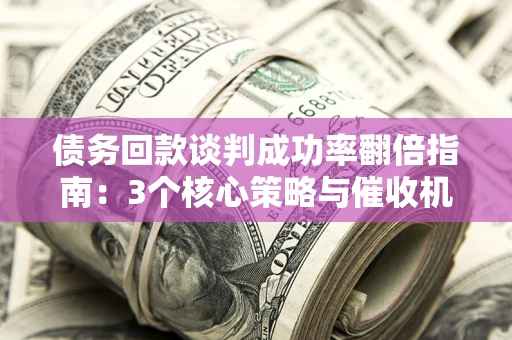 济南债务回款谈判成功率翻倍指南：3个核心策略与催收机构避坑法则