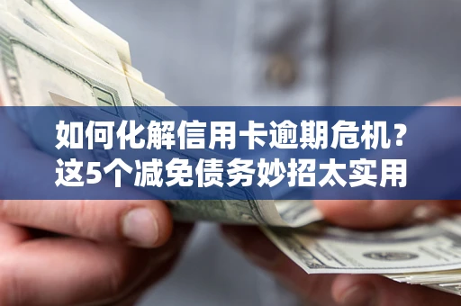 济南如何化解信用卡逾期危机？这5个减免债务妙招太实用
