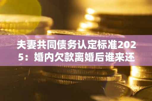 济南夫妻共同债务认定标准2025:婚内欠款离婚后谁来还? 济南夫妻共同债务认定标准2025:婚内欠款离婚后谁来还?