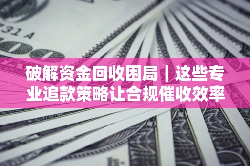 济南破解资金回收困局｜这些专业追款策略让合规催收效率翻倍