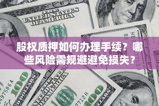 济南股权质押如何办理手续？哪些风险需规避避免损失？